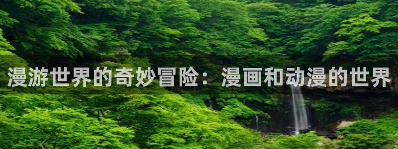 colamanage漫画官网：漫游世界的奇妙冒险：漫画和动漫的世界