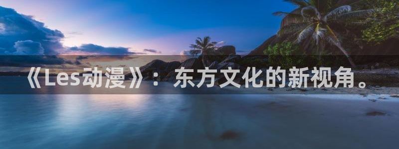 age动漫下载入口：《Les动漫》：东方文化的新视角。