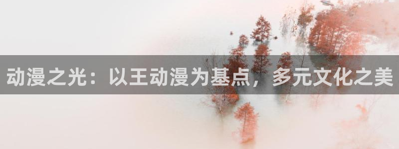 colomanage漫画官网：动漫之光：以王动漫为基点，多元文化之美