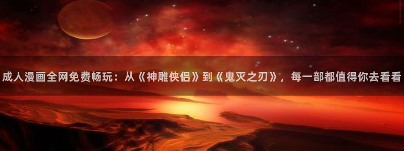 age动漫网：成人漫画全网免费畅玩：从《神雕侠侣》到《鬼灭之刃》，每一部都值得你去看看