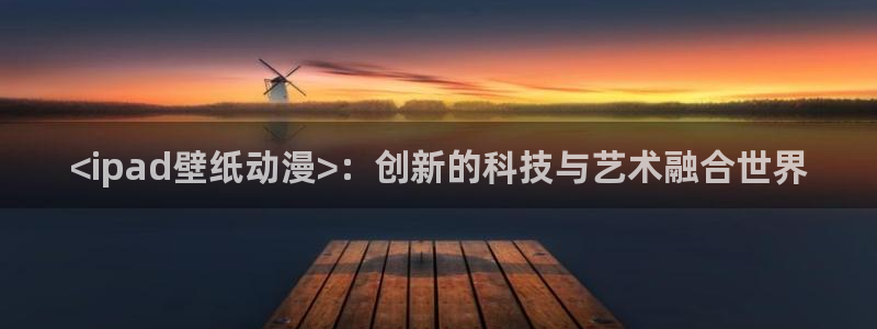 colamanage漫画官网：<ipad壁纸动漫>：创新的科技与艺术融合世界