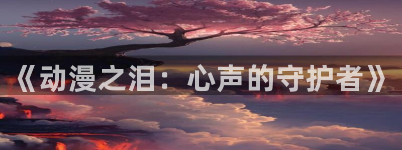 age动漫专注动漫的门户网站：《动漫之泪：心声的守护者》