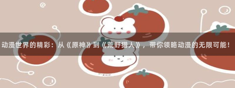 lovestage漫画免费阅读：动漫世界的精彩：从《原神》到《荒野猎人》，带你领略动漫的无限可能！