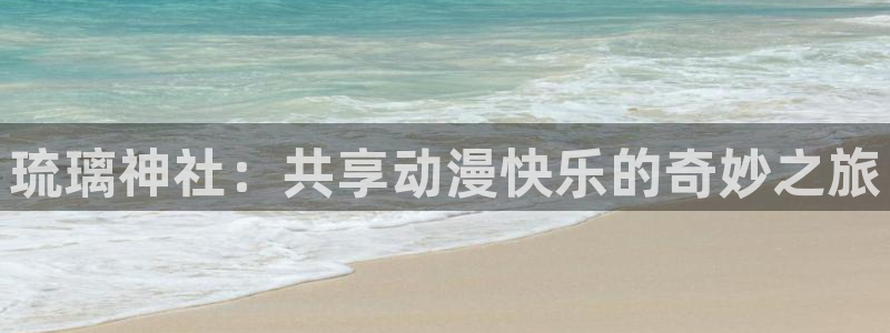 age动漫网上看：琉璃神社：共享动漫快乐的奇妙之旅