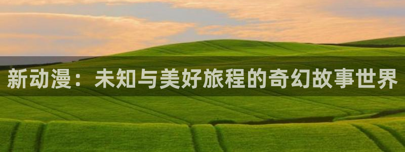 age动漫官网入口老版本：新动漫：未知与美好旅程的奇幻故事世界
