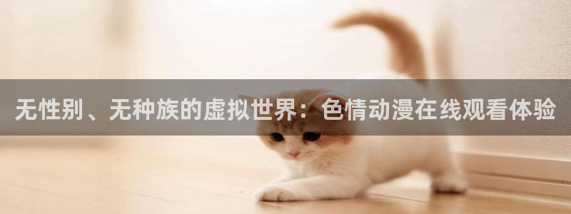 age动漫网上看：无性别、无种族的虚拟世界：色情动漫在线观看体验