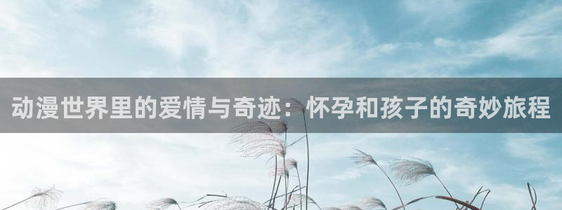 age动漫官网版入口：动漫世界里的爱情与奇迹：怀孕和孩子的奇妙旅程