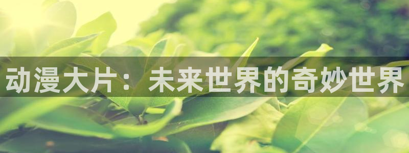 age专注动漫的门户网站：动漫大片：未来世界的奇妙世界