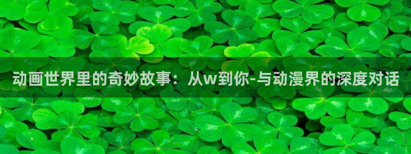 在线动画动漫下载age动漫：动画世界里的奇妙故事：从w到你-与动漫界的深度对话