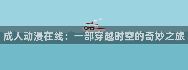 lovestage漫画免费阅读：成人动漫在线：一部穿越时空的奇妙之旅