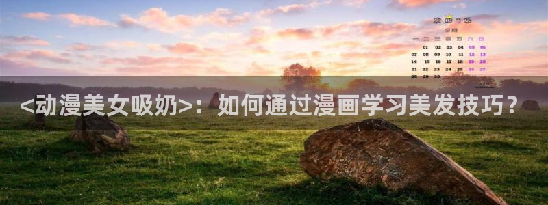 age动漫下载入口：<动漫美女吸奶>：如何通过漫画学习美发技巧？