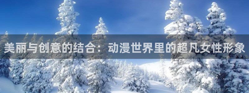 age动漫官网版入口：美丽与创意的结合：动漫世界里的超凡女性形象
