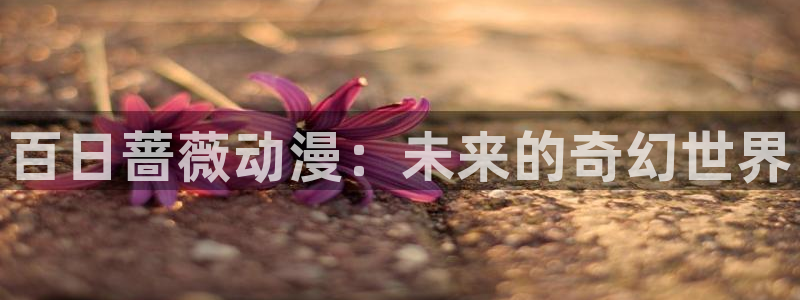 age动漫樱花：百日蔷薇动漫：未来的奇幻世界