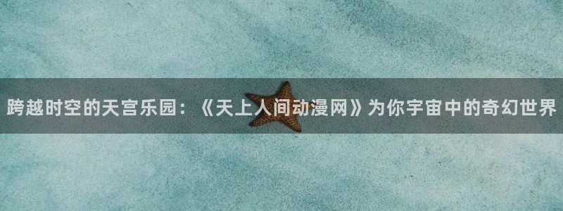 age动漫官网版入口：跨越时空的天宫乐园：《天上人间动漫网》为你宇宙中的奇幻世界
