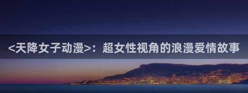 age专注动漫的门户网站：<天降女子动漫>：超女性视角的浪漫爱情故事