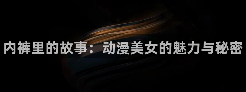 age动漫网：内裤里的故事：动漫美女的魅力与秘密