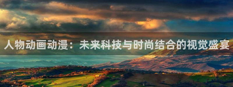 age动漫网下载：人物动画动漫：未来科技与时尚结合的视觉盛宴