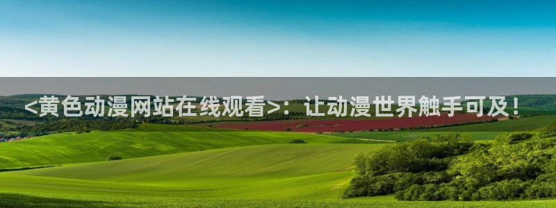 age动漫下载：<黄色动漫网站在线观看>：让动漫世界触手可及！