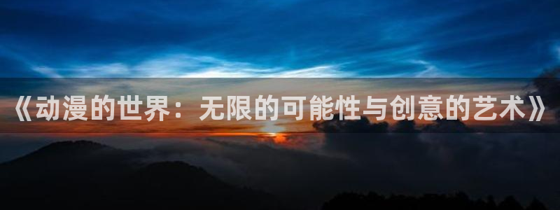 age动漫下载网：《动漫的世界：无限的可能性与创意的艺术》